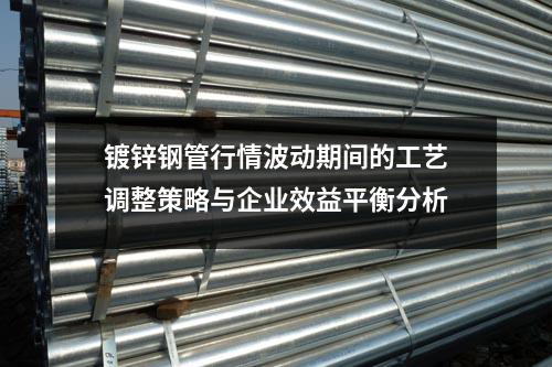 鍍鋅鋼管行情波動期間的工藝調整策略與企業效益平衡分析