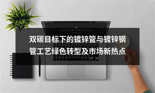 雙碳目標(biāo)下的鍍鋅管與鍍鋅鋼管工藝綠色轉(zhuǎn)型及市場(chǎng)新熱點(diǎn)