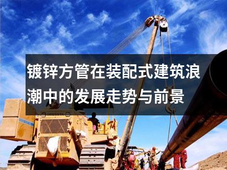 鍍鋅方管在裝配式建筑浪潮中的發(fā)展走勢與前景