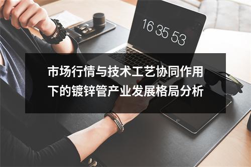 市場行情與技術工藝協同作用下的鍍鋅管產業發展格局分析