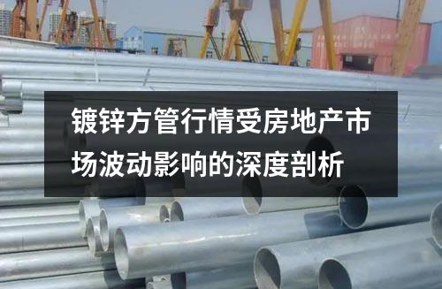 鍍鋅方管行情受房地產市場波動影響的深度剖析