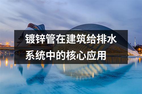 鍍鋅管在建筑給排水系統中的核心應用