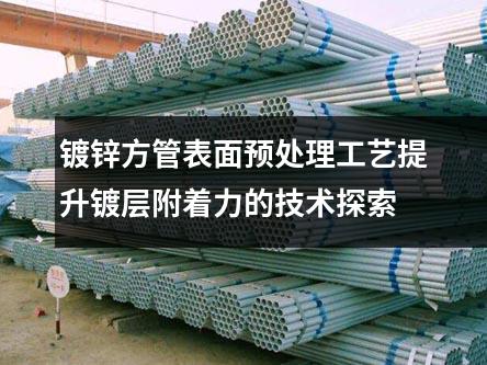 鍍鋅方管表面預處理工藝提升鍍層附著力的技術探索