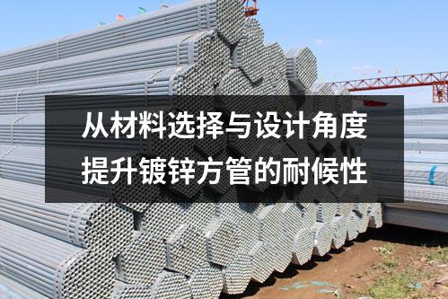 從材料選擇與設計角度提升鍍鋅方管的耐候性