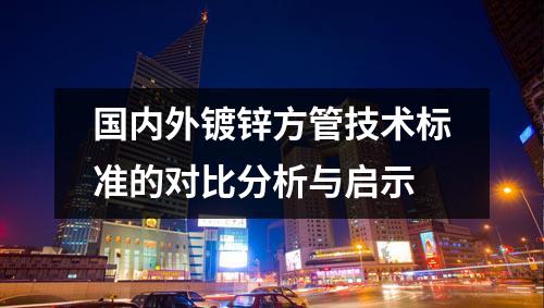國內外鍍鋅方管技術標準的對比分析與啟示